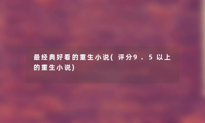 经典好看的重生小说(评分9.5以上的重生小说) 经典好看的重生小说(评分9.5以上的重生小说)