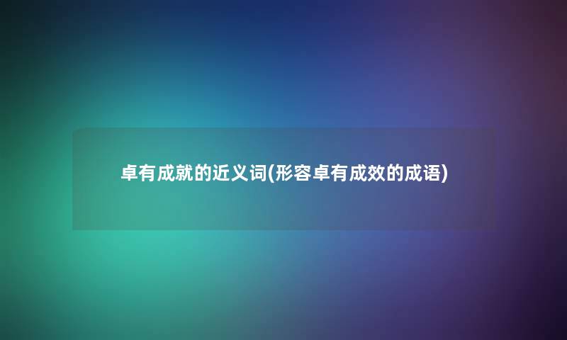 卓有成就的近义词(形容卓有成效的成语) 卓有成就的近义词(形容卓有成效的成语)