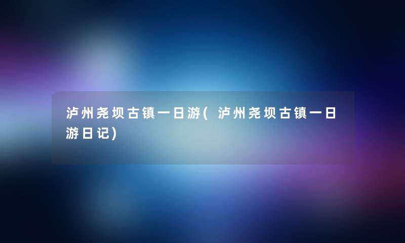 泸州尧坝古镇一日游(泸州尧坝古镇一日游日记)