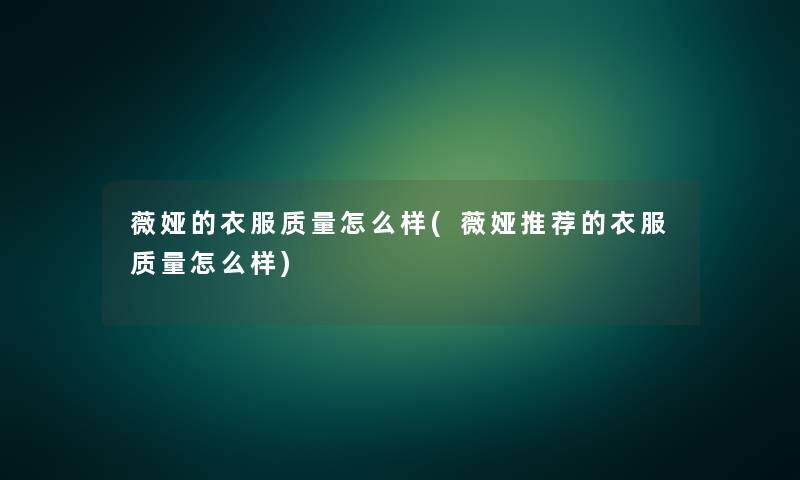 薇娅的衣服质量怎么样(薇娅推荐的衣服质量怎么样) 薇娅的衣服质量怎么样(薇娅推荐的衣服质量怎么样)