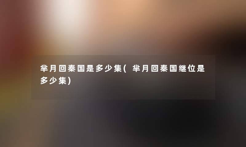 芈月回秦国是多少集(芈月回秦国继位是多少集) 芈月回秦国是多少集(芈月回秦国继位是多少集)