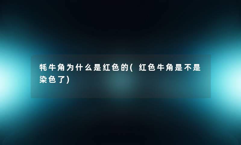 牦牛角为什么是红色的(红色牛角是不是染色了)