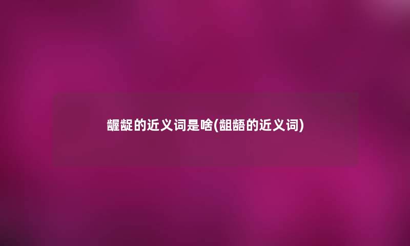 龌龊的近义词是啥(龃龉的近义词)