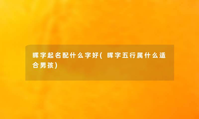 晖字起名配什么字好(晖字五行属什么适合男孩)